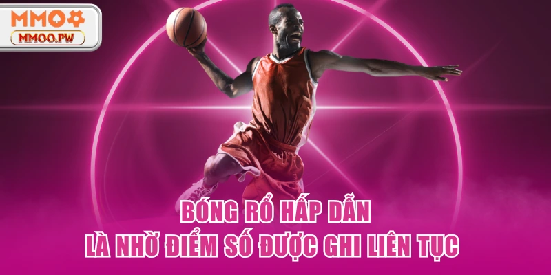 Bóng rổ hấp dẫn là nhờ điểm số được ghi liên tục Bóng rổ hấp dẫn là nhờ điểm số được ghi liên tục