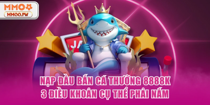 Nạp Đầu Bắn Cá Thưởng 8888k -  3 Điều Khoản Cụ Thể Phải Nắm